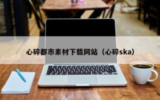 华容心碎都市素材下载网站（心碎ska）